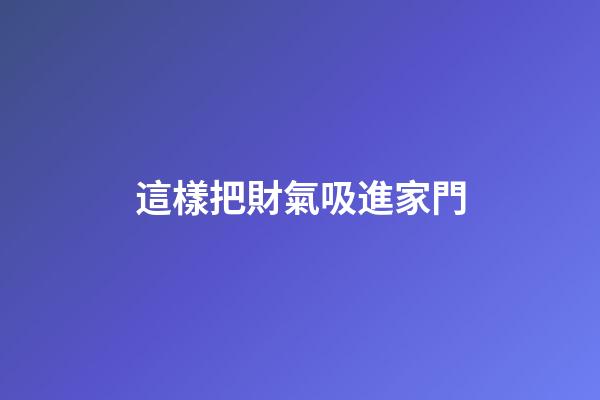這樣把財氣吸進家門