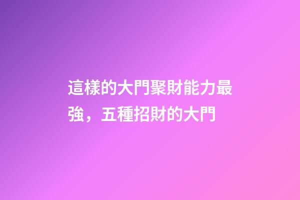 這樣的大門聚財能力最強，五種招財的大門