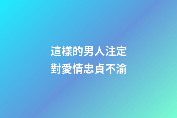這樣的男人注定對愛情忠貞不渝