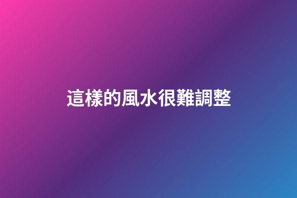 這樣的風水很難調整