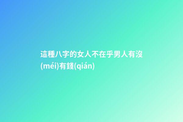 這種八字的女人不在乎男人有沒(méi)有錢(qián)