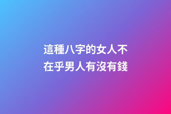 這種八字的女人不在乎男人有沒有錢