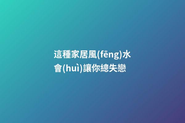 這種家居風(fēng)水會(huì)讓你總失戀