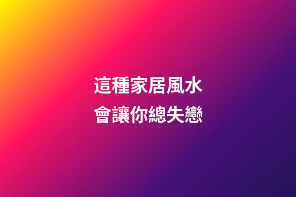 這種家居風水會讓你總失戀