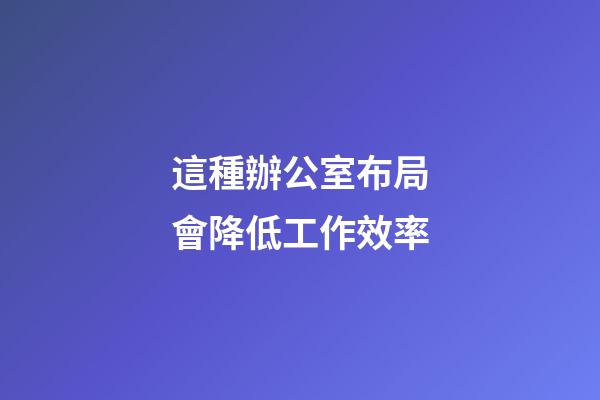 這種辦公室布局會降低工作效率