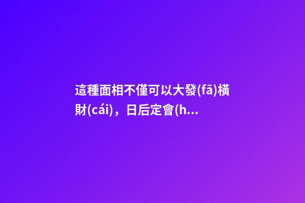 這種面相不僅可以大發(fā)橫財(cái)，日后定會(huì)富得流油