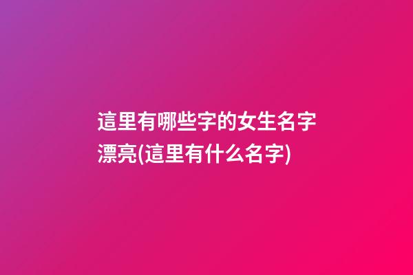 這里有哪些字的女生名字漂亮(這里有什么名字)