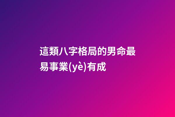 這類八字格局的男命最易事業(yè)有成