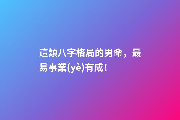 這類八字格局的男命，最易事業(yè)有成！