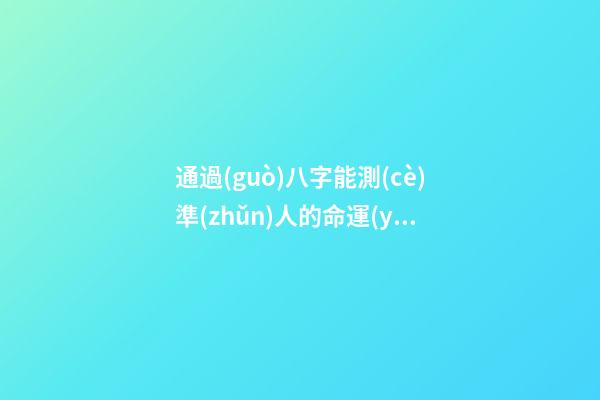 通過(guò)八字能測(cè)準(zhǔn)人的命運(yùn)嗎？