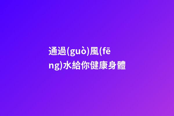 通過(guò)風(fēng)水給你健康身體