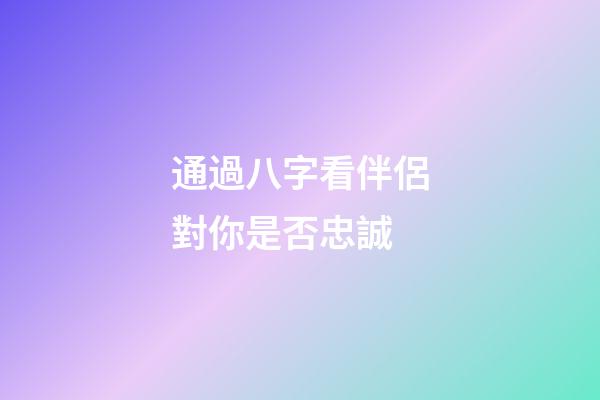 通過八字看伴侶對你是否忠誠