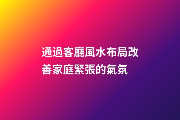 通過客廳風水布局改善家庭緊張的氣氛