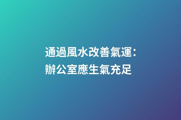 通過風水改善氣運：辦公室應生氣充足