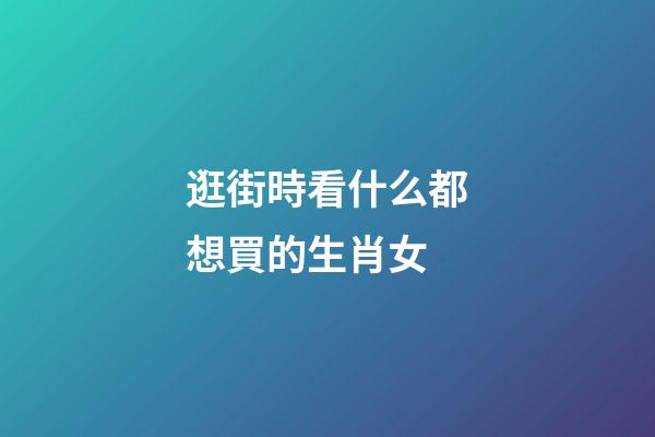 逛街時看什么都想買的生肖女