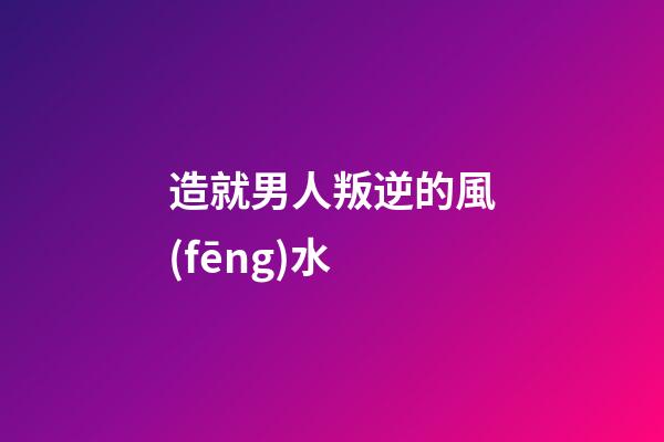 造就男人叛逆的風(fēng)水