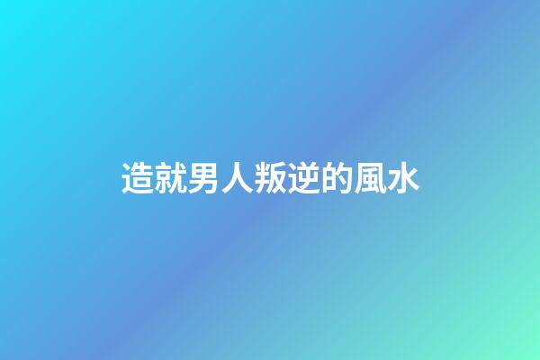 造就男人叛逆的風水