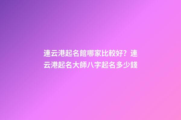 連云港起名館哪家比較好？連云港起名大師八字起名多少錢-第1張-店鋪起名-玄機(jī)派