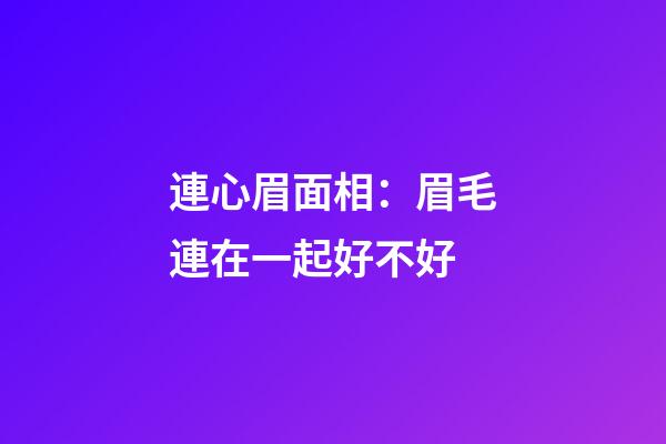 連心眉面相：眉毛連在一起好不好