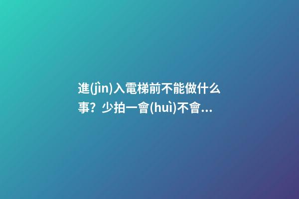 進(jìn)入電梯前不能做什么事？少拍一會(huì)不會(huì)怎樣