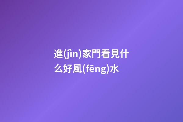 進(jìn)家門看見什么好風(fēng)水