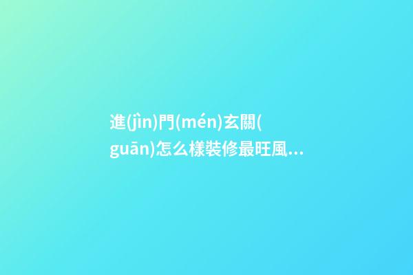 進(jìn)門(mén)玄關(guān)怎么樣裝修最旺風(fēng)水