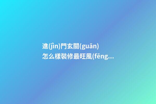 進(jìn)門玄關(guān)怎么樣裝修最旺風(fēng)水