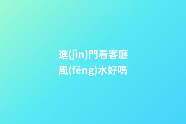 進(jìn)門看客廳風(fēng)水好嗎