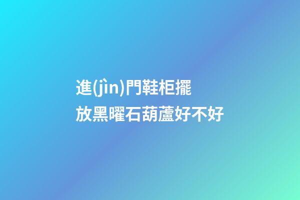 進(jìn)門鞋柜擺放黑曜石葫蘆好不好
