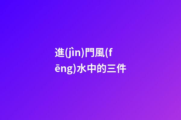進(jìn)門風(fēng)水中的三件