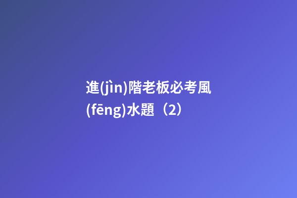 進(jìn)階老板必考風(fēng)水題（2）