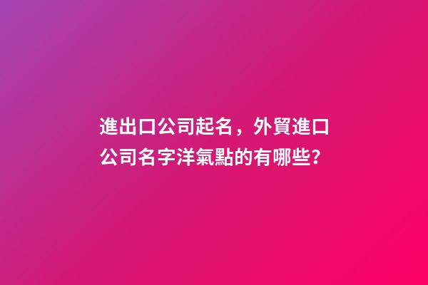 進出口公司起名，外貿進口公司名字洋氣點的有哪些？-第1張-公司起名-玄機派