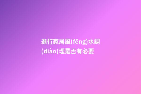 進行家居風(fēng)水調(diào)理是否有必要