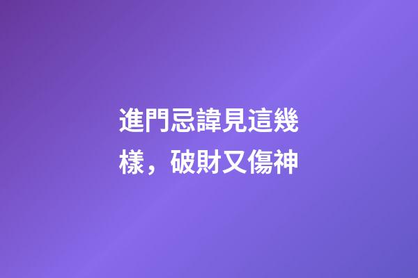 進門忌諱見這幾樣，破財又傷神