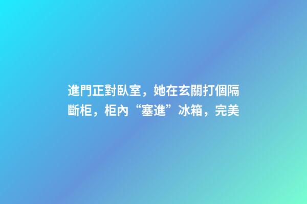 進門正對臥室，她在玄關打個隔斷柜，柜內“塞進”冰箱，完美