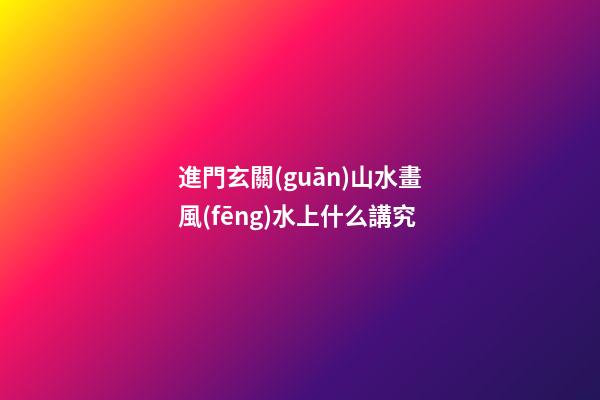 進門玄關(guān)山水畫風(fēng)水上什么講究