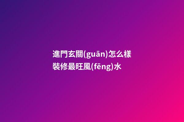 進門玄關(guān)怎么樣裝修最旺風(fēng)水