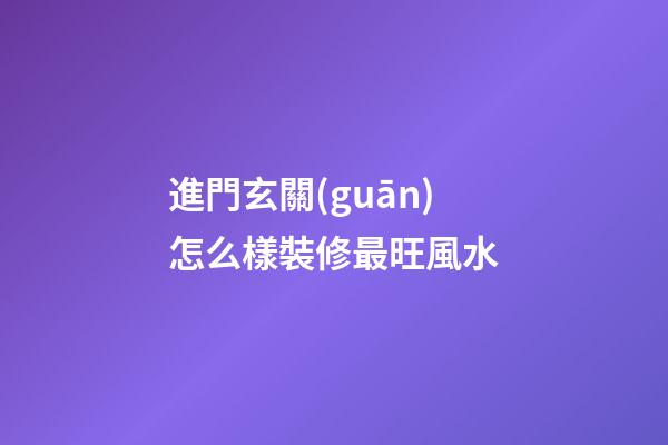進門玄關(guān)怎么樣裝修最旺風水