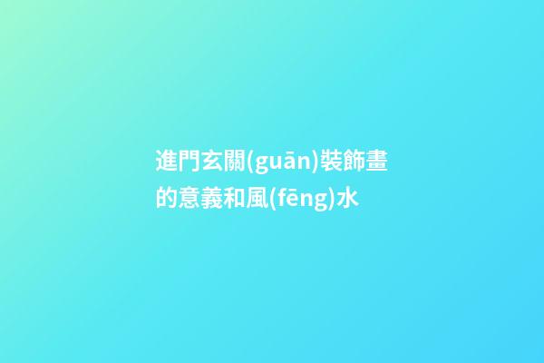 進門玄關(guān)裝飾畫的意義和風(fēng)水