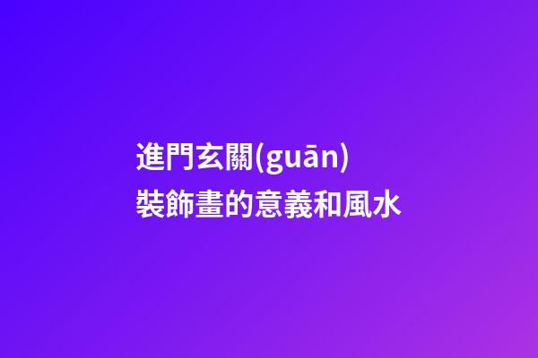 進門玄關(guān)裝飾畫的意義和風水