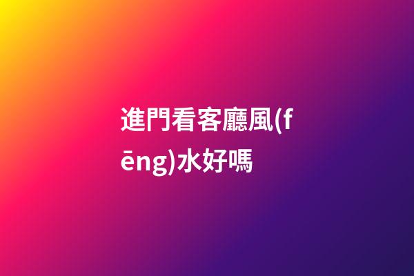 進門看客廳風(fēng)水好嗎