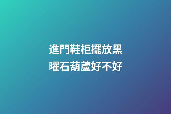 進門鞋柜擺放黑曜石葫蘆好不好