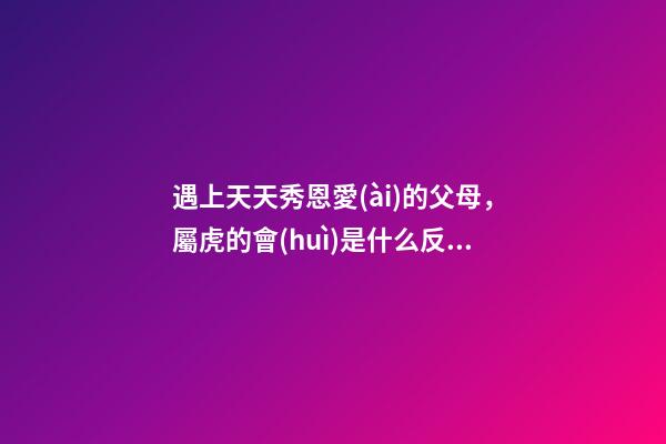 遇上天天秀恩愛(ài)的父母，屬虎的會(huì)是什么反應(yīng)