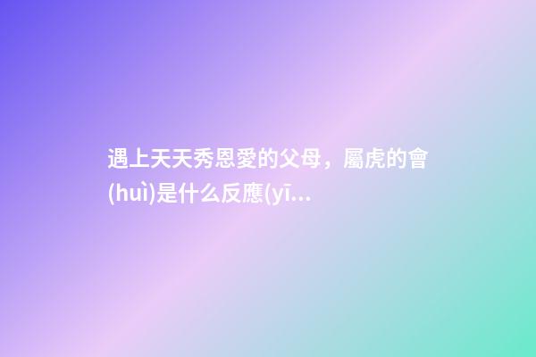 遇上天天秀恩愛的父母，屬虎的會(huì)是什么反應(yīng)