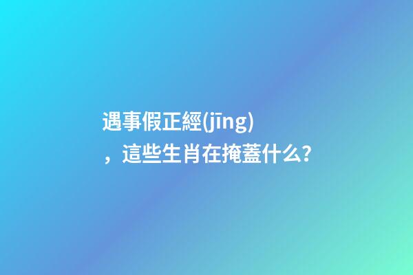 遇事假正經(jīng)，這些生肖在掩蓋什么？