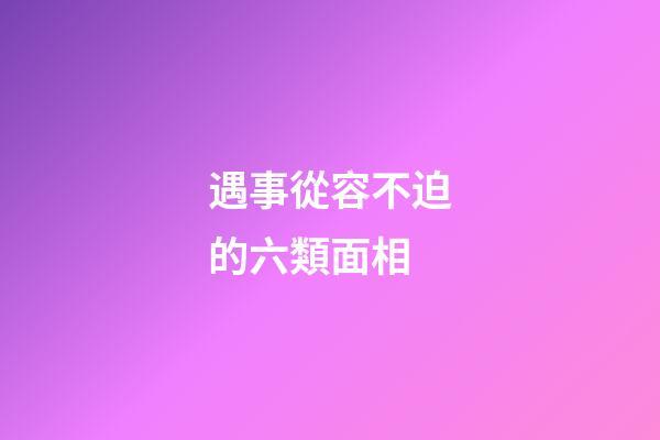 遇事從容不迫的六類面相