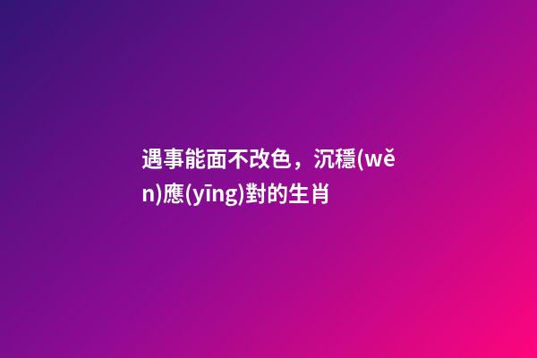 遇事能面不改色，沉穩(wěn)應(yīng)對的生肖