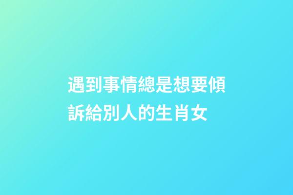 遇到事情總是想要傾訴給別人的生肖女