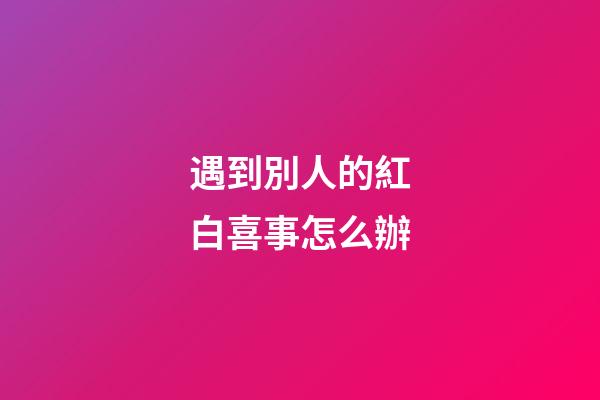 遇到別人的紅白喜事怎么辦