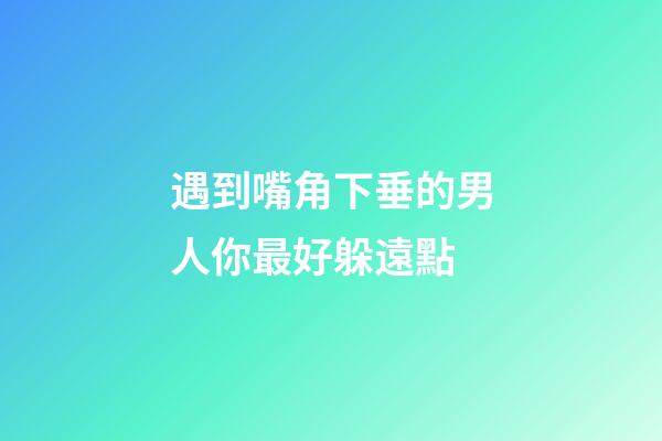 遇到嘴角下垂的男人你最好躲遠點